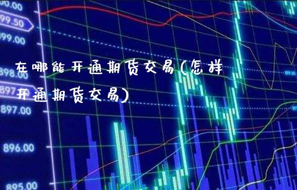 在哪能开通期货交易(怎样开通期货交易)_https://www.gzbbqc.com_黄金期货_第1张