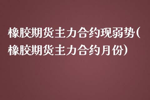 橡胶期货主力合约现弱势(橡胶期货主力合约月份)_https://www.gzbbqc.com_纳指期货_第1张