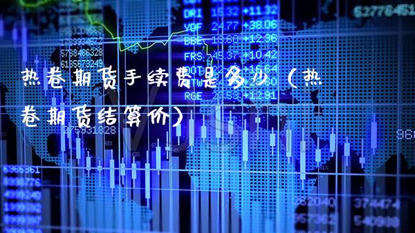 热卷期货手续费是多少（热卷期货结算价）_https://www.gzbbqc.com_德指期货_第1张