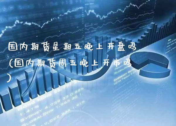 国内期货星期五晚上开盘吗(国内期货周五晚上开市吗)_https://www.gzbbqc.com_股指期货_第1张