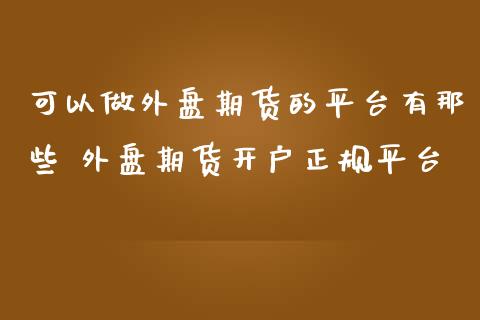 可以做外盘期货的平台有那些 外盘期货开户正规平台_https://www.gnhpgy.com_纳指期货_第1张