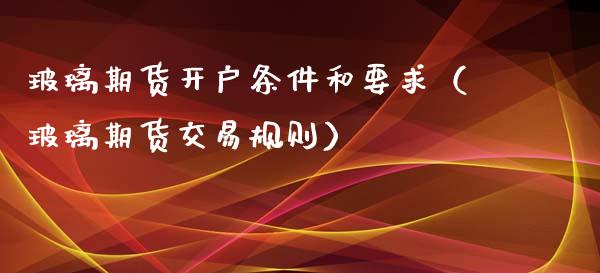 玻璃期货开户条件和要求（玻璃期货交易规则）_https://www.gzbbqc.com_黄金期货_第1张