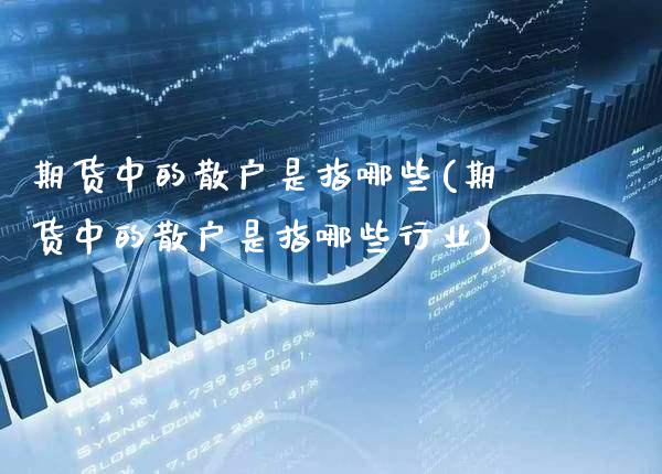 期货中的散户是指哪些(期货中的散户是指哪些行业)_https://www.gzbbqc.com_期货知识_第1张