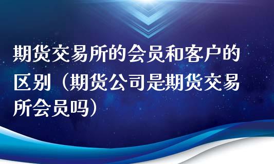 期货交易所的会员和客户的区别（期货公司是期货交易所会员吗）_https://www.gzbbqc.com_期货知识_第1张