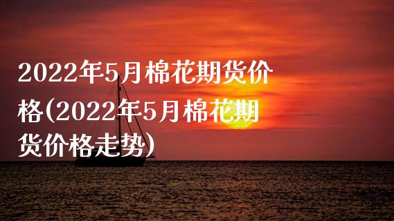 2022年5月棉花期货价格(2022年5月棉花期货价格走势)_https://www.gzbbqc.com_纳指期货_第1张