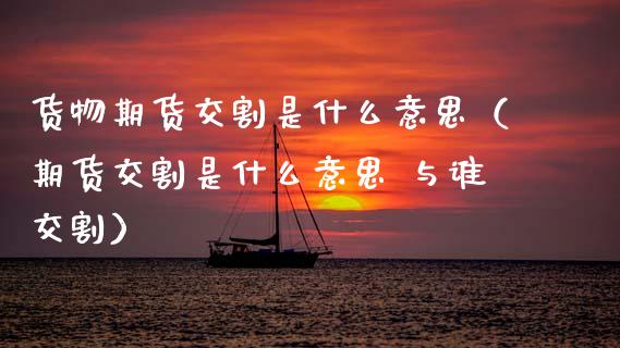 货物期货交割是什么意思（期货交割是什么意思 与谁交割）_https://www.gzbbqc.com_黄金期货_第1张