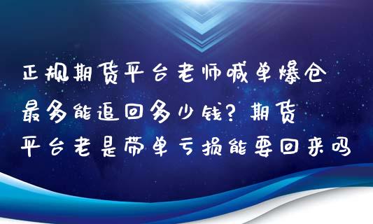 正规期货平台老师喊单爆仓最多能追回多少钱? 期货平台老是带单亏损能要回来吗_https://www.gzbbqc.com_股指期货_第1张