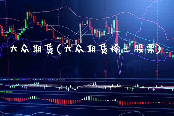 大众期货(大众期货稀土股票)_https://www.gzbbqc.com_纳指期货_第1张