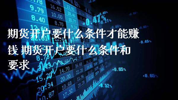 期货开户要什么条件才能赚钱 期货开户要什么条件和要求_https://www.gzbbqc.com_股指期货_第1张