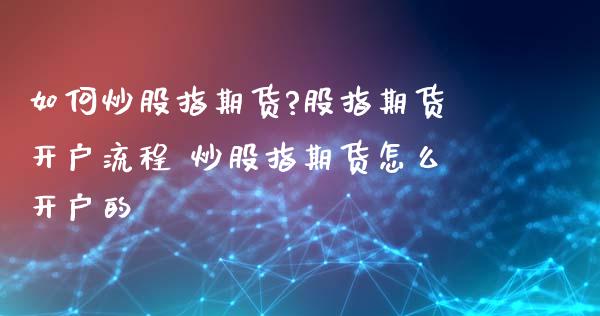 如何炒股指期货?股指期货开户流程 炒股指期货怎么开户的_https://www.gnhpgy.com_期货知识_第1张