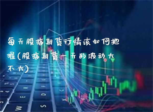 每天股指期货行情该如何把握(股指期货一天的波动大不大)_https://www.gzbbqc.com_黄金期货_第1张