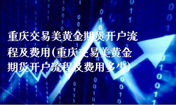 重庆交易美黄金期货开户流程及费用(重庆交易美黄金期货开户流程及费用多少)_https://www.gzbbqc.com_股指期货_第1张