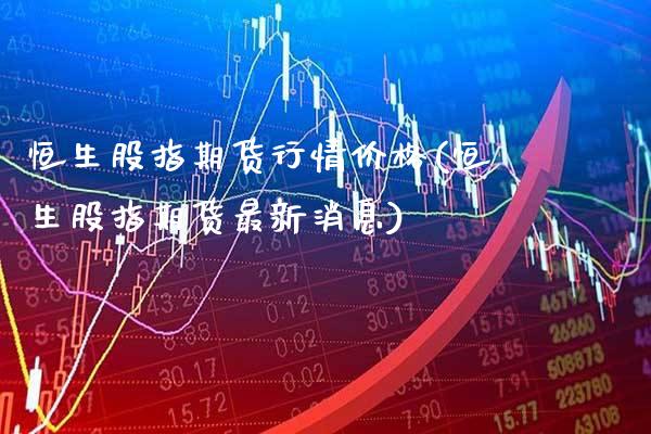 恒生股指期货行情价格(恒生股指期货最新消息)_原油期货_第1张_八八期货网 恒生股指期货行情价格(恒生股指期货最新消息)_https://www.gzbbqc.com_原油期货_第1张