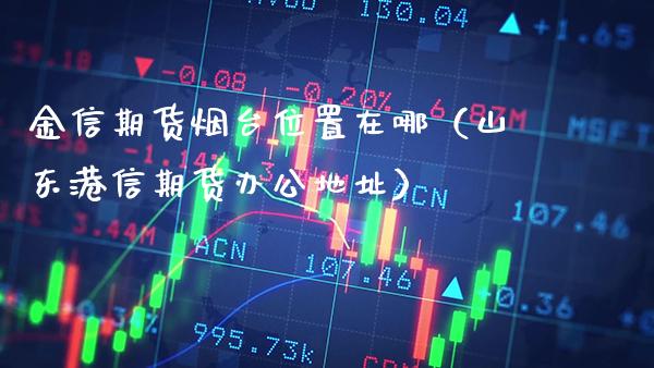 金信期货烟台位置在哪（山东港信期货办公地址）_https://www.gzbbqc.com_德指期货_第1张