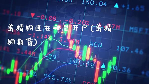 美精铜连在哪里开户(美精铜期货)_https://www.gzbbqc.com_道指期货_第1张