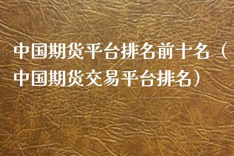 中国期货平台排名前十名（中国期货交易平台排名）_https://www.gzbbqc.com_期货知识_第1张