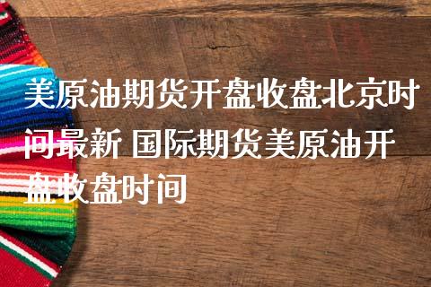 美原油期货开盘收盘时间最新 国际期货美原油开盘收盘时间_https://www.gnhpgy.com_原油期货_第1张