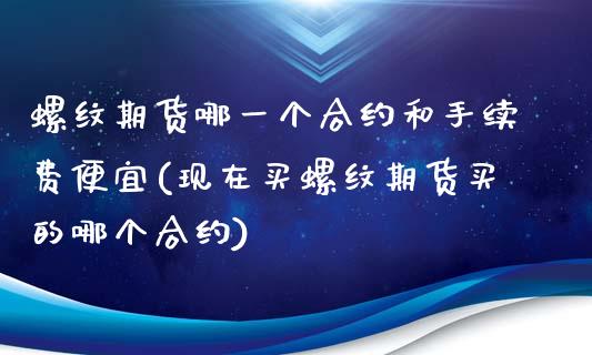 螺纹期货哪一个合约和手续费便宜(现在买螺纹期货买的哪个合约)_https://www.gzbbqc.com_纳指期货_第1张