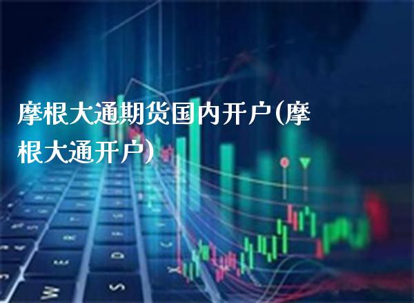 摩根大通期货国内开户(摩根大通开户)_https://www.gzbbqc.com_期货知识_第1张