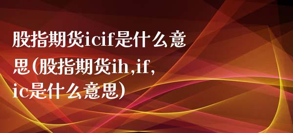 股指期货icif是什么意思(股指期货ih,if,ic是什么意思)_https://www.gzbbqc.com_道指期货_第1张