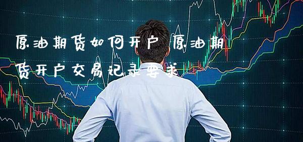 原油期货如何开户 原油期货开户交易记录要求_https://www.gzbbqc.com_原油期货_第1张