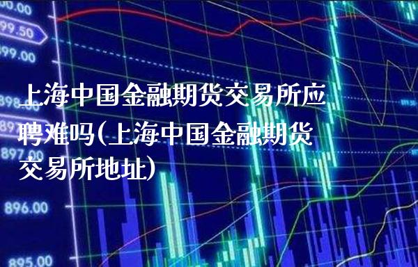 上海中国金融期货交易所应聘难吗(上海中国金融期货交易所地址)_https://www.gzbbqc.com_道指期货_第1张