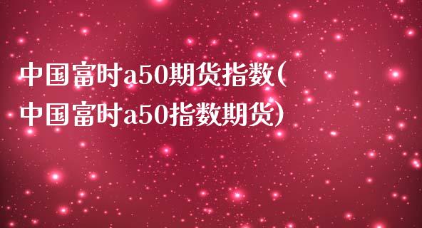 中国富时a50期货指数(中国富时a50指数期货)_https://www.gzbbqc.com_股指期货_第1张