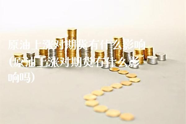 原油上涨对期货有什么影响(原油上涨对期货有什么影响吗)_https://www.gzbbqc.com_期货知识_第1张