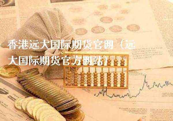 香港远大国际期货官网（远大国际期货官方网站）_https://www.gzbbqc.com_股指期货_第1张