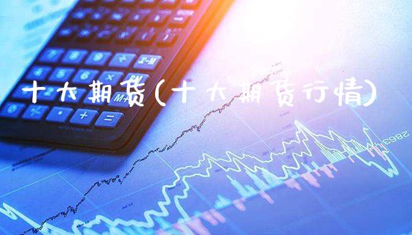 十大期货(十大期货行情)_https://www.gzbbqc.com_股指期货_第1张