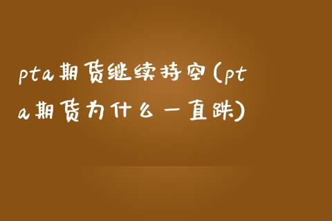 pta期货继续持空(pta期货为什么一直跌)_https://www.gzbbqc.com_黄金期货_第1张