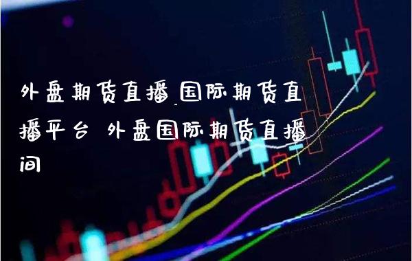 外盘期货直播_国际期货直播平台 外盘国际期货直播间_https://www.gzbbqc.com_德指期货_第1张