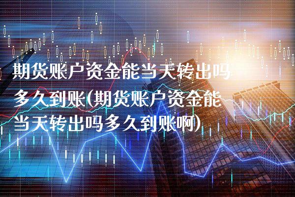期货账户资金能当天转出吗多久到账(期货账户资金能当天转出吗多久到账啊)_https://www.gzbbqc.com_纳指期货_第1张
