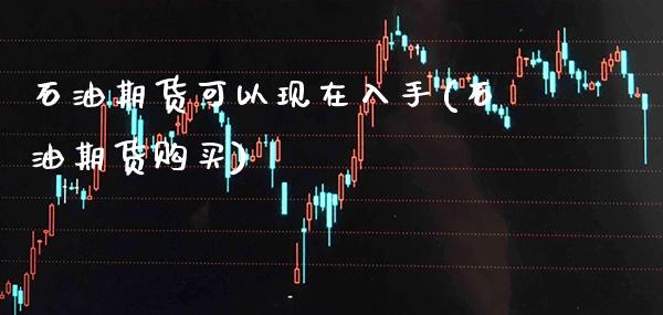 石油期货可以现在入手(石油期货购买)_https://www.gzbbqc.com_未分类_第1张