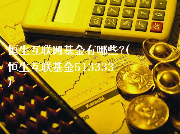 恒生互联网基金有哪些?(恒生互联基金513333)_https://www.gzbbqc.com_黄金期货_第1张