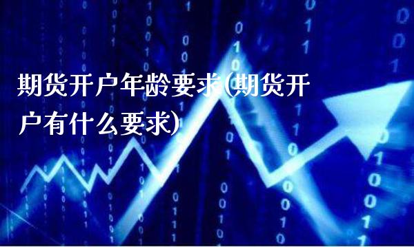 期货开户年龄要求(期货开户有什么要求)_https://www.gzbbqc.com_德指期货_第1张