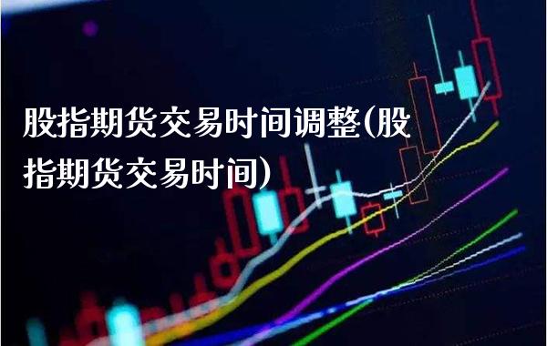 股指期货交易时间调整(股指期货交易时间)_https://www.gzbbqc.com_股指期货_第1张