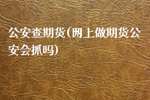 公安查期货(网上做期货公安会抓吗)_股指期货_第1张_八八期货网 公安查期货(网上做期货公安会抓吗)_https://www.gzbbqc.com_股指期货_第1张