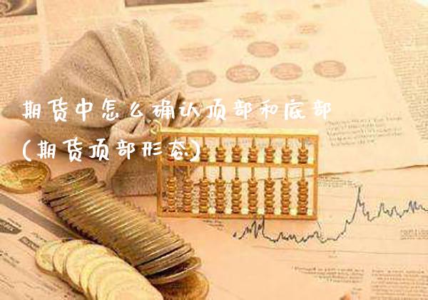 期货中怎么确认顶部和底部(期货顶部形态)_https://www.gzbbqc.com_恒指期货_第1张