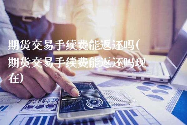 期货交易手续费能返还吗(期货交易手续费能返还吗现在)_https://www.gzbbqc.com_纳指期货_第1张