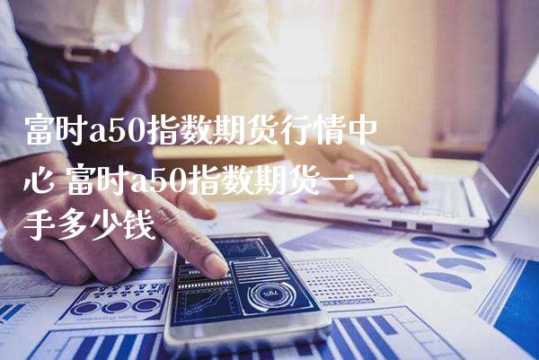 富时a50指数期货行情中心 富时a50指数期货一手多少钱_https://www.gzbbqc.com_纳指期货_第1张