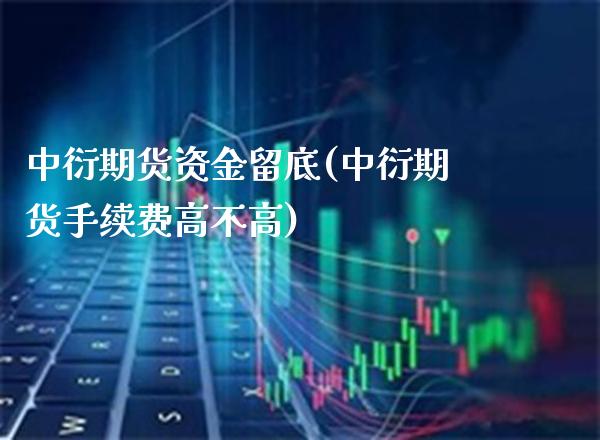 中衍期货资金留底(中衍期货手续费高不高)_https://www.gzbbqc.com_股指期货_第1张