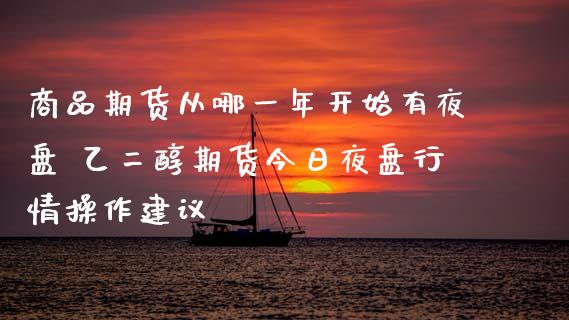 商品期货从哪一年开始有夜盘 乙二醇期货今日夜盘行情操作建议_https://www.gnhpgy.com_道指期货_第1张