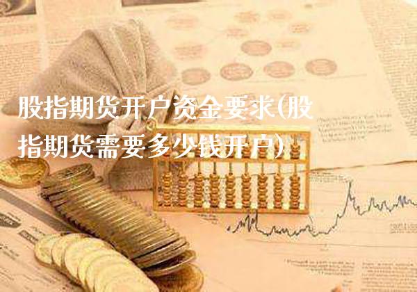 股指期货开户资金要求(股指期货需要多少钱开户)_https://www.gzbbqc.com_原油期货_第1张
