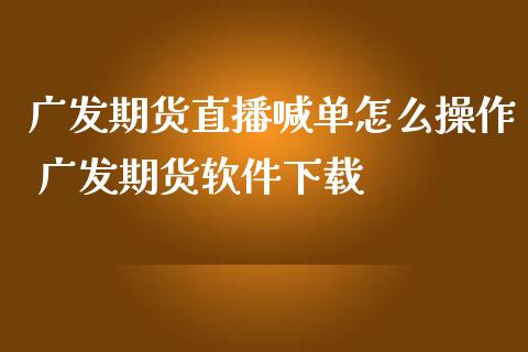 广发期货直播喊单怎么操作 广发期货软件下载_https://www.gzbbqc.com_原油期货_第1张
