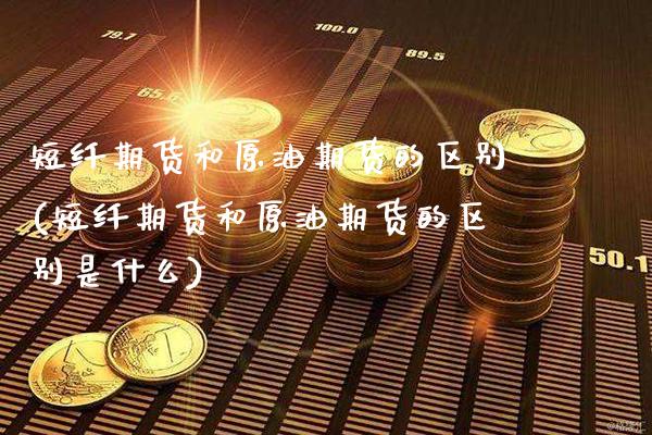 短纤期货和原油期货的区别(短纤期货和原油期货的区别是什么)_https://www.gzbbqc.com_恒指期货_第1张