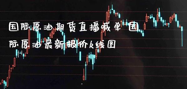 国际原油期货直播喊单 国际原油最新报价k线图_https://www.gnhpgy.com_原油期货_第1张