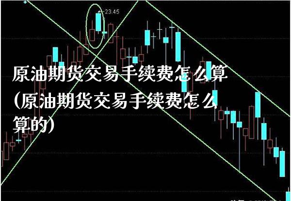 原油期货交易手续费怎么算(原油期货交易手续费怎么算的)_https://www.gzbbqc.com_纳指期货_第1张