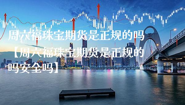 周六福珠宝期货是正规的吗【周六福珠宝期货是正规的吗安全吗】_https://www.gzbbqc.com_期货知识_第1张