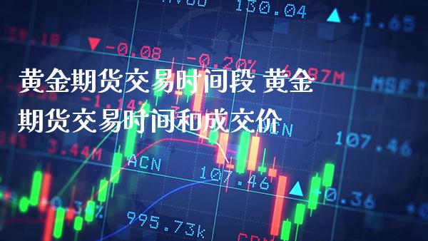 黄金期货交易时间段 黄金期货交易时间和成交价_https://www.gzbbqc.com_黄金期货_第1张